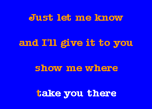 Just let me know
and I'll give it to you
show me where

take you there