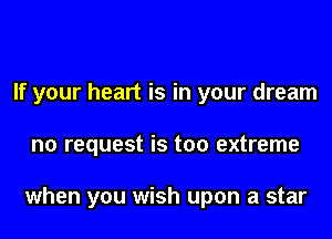 If your heart is in your dream
no request is too extreme

when you wish upon a star