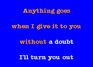 Anything goes
when I give it to you

without a doubt

I'll turn you out