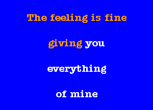 The feeling is fine

giving you

everything

of mine