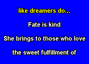 like dreamers do...

Fate is kind

She brings to those who love

the sweet fulfillment of