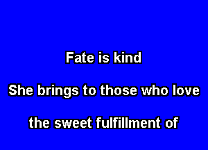 Fate is kind

She brings to those who love

the sweet fulfillment of
