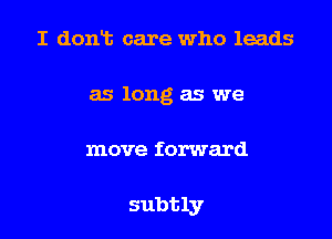 I dont care who leads
as long as we

move forward

subtly