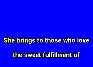 She brings to those who love

the sweet fulfillment of