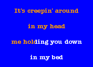It's creepin' around
in my head
me holding you down

in mybed