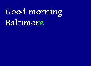 Good morning
Baltimore