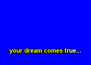 your dream comes true...