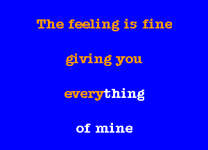 The feeling is fine

giving you

everything

of mine