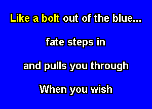Like a bolt out of the blue...

fate steps in

and pulls you through

When you wish