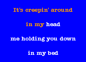 It's creepin' around
in my head
me holding you down

in mybed