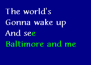 The world's
Gonna wake up

And see
Baltimore and me