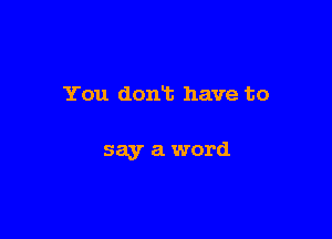 You dont have to

say a word