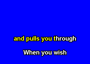 and pulls you through

When you wish