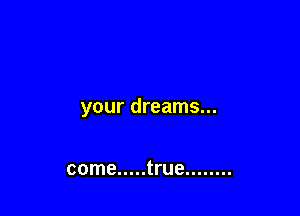 your dreams...

come ..... true ........