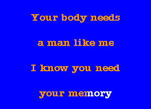 Your body needs

a man like me
I know you need

your memory