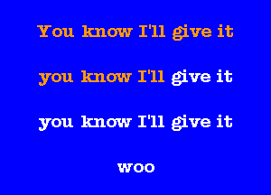 You know I'll give it
you know I'll give it
you know I'll give it

WOO