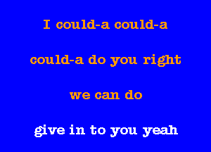 I could-a could-a
could-a do you right
we can do

give in to you yeah