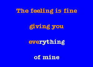 The feeling is fine

giving you

everything

of mine