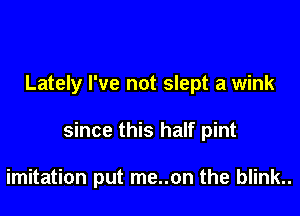 Lately I've not slept a wink

since this half pint

imitation put me..on the blink..