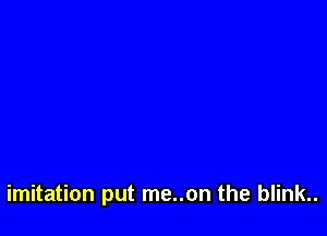 imitation put me..on the blink..