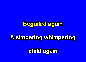 Beguiled again

A simpering whimpering

child again