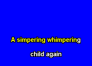 A simpering whimpering

child again