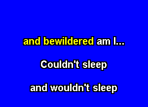 and bewildered am I...

Couldn't sleep

and wouldn't sleep