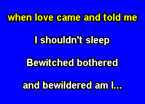 when love came and told me

I shouldn't sleep

Bewitched bothered

and bewildered am I...