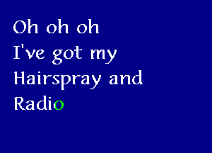 Oh oh oh
I've got my

Hairspray and
Radio