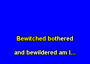 Bewitched bothered

and bewildered am I...