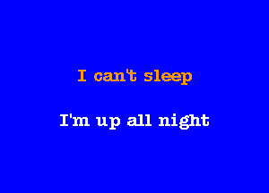 I cant sleep

I'm up all night