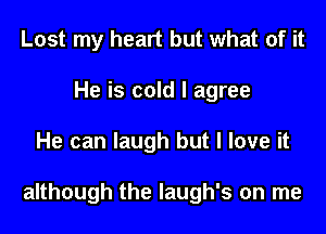 Lost my heart but what of it
He is cold I agree

He can laugh but I love it

although the laugh's on me