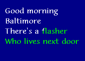 Good morning
Baltimore

There's a flasher
Who lives next door