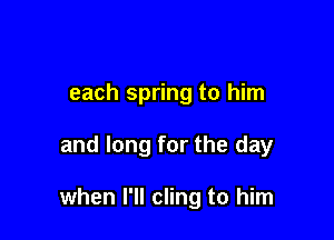 each spring to him

and long for the day

when I'll cling to him