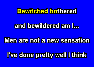 Bewitched bothered
and bewildered am I...
Men are not a new sensation

I've done pretty well I think