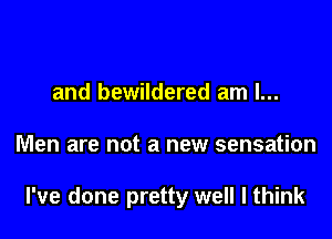 and bewildered am I...

Men are not a new sensation

I've done pretty well I think