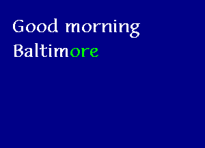 Good morning
Baltimore