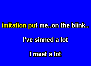 imitation put me..on the blink..

I've sinned a lot

I meet a lot