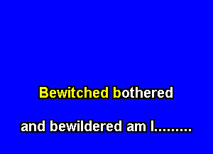 Bewitched bothered

and bewildered am I .........