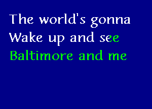 The world's gonna
Wake up and see

Baltimore and me