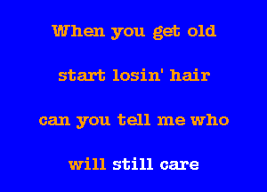 When you get old
start losin' hair

can you tell me who

will still care I