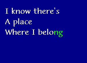 I know there's
A place

Where I belong