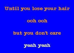 Until you lose your hair
ooh ooh
but you donlt care

yeah yeah