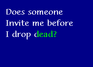 Does someone
Invite me before

I drop dead?