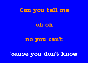 Can you tell me
oh oh

no you cant

'cause you dont know