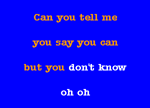 Can you tell me

you say you can

but you don't know

oh oh