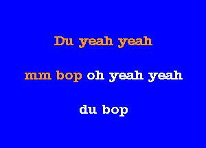 Du yeah yeah

mm bop oh yeah yeah

du bop