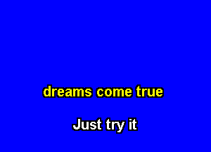dreams come true

Just try it