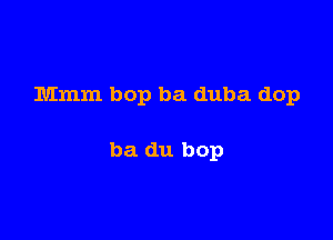 Mmm bop ba duba dop

ba du bop