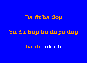 Ba duba dop

ba du bop ba dupa dop

ba du oh oh